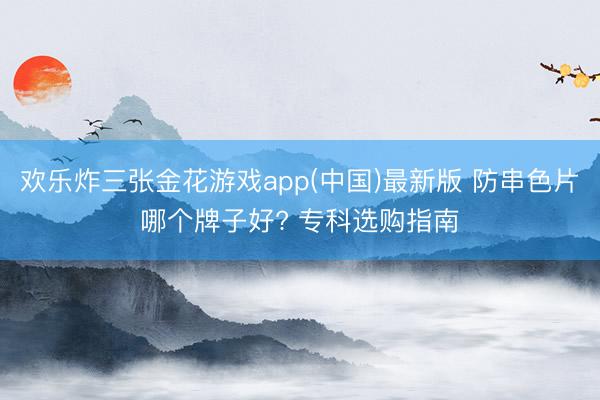欢乐炸三张金花游戏app(中国)最新版 防串色片哪个牌子好? 专科选购指南