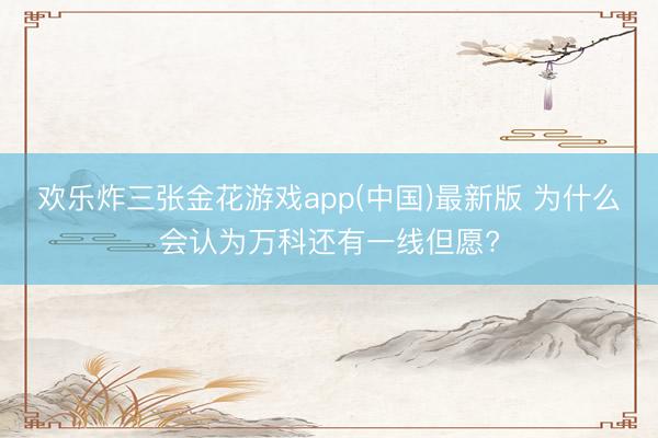 欢乐炸三张金花游戏app(中国)最新版 为什么会认为万科还有一线但愿?