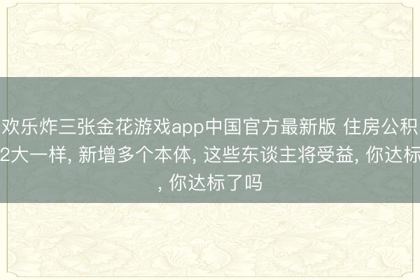 欢乐炸三张金花游戏app中国官方最新版 住房公积金将2大一样， 新增多个本体， 这些东谈主将受益， 你达标了吗