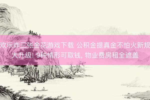 欢乐炸三张金花游戏下载 公积金提真金不怕火新规大升级! 9种情形可取钱， 物业费房租全遮盖