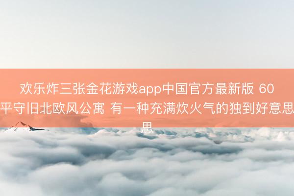 欢乐炸三张金花游戏app中国官方最新版 60平守旧北欧风公寓 有一种充满炊火气的独到好意思