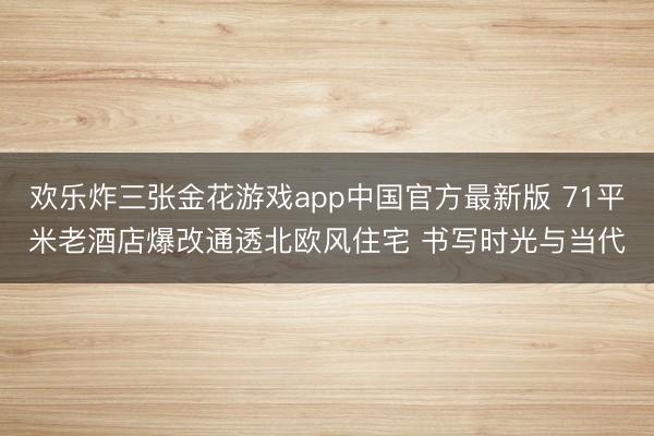 欢乐炸三张金花游戏app中国官方最新版 71平米老酒店爆改通透北欧风住宅 书写时光与当代