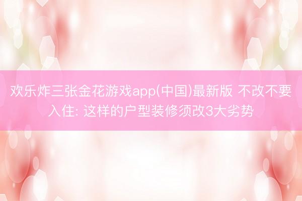 欢乐炸三张金花游戏app(中国)最新版 不改不要入住: 这样的户型装修须改3大劣势