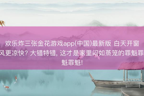 欢乐炸三张金花游戏app(中国)最新版 白天开窗透风更凉快? 大错特错， 这才是家里闷如蒸笼的罪魁罪魁!