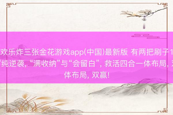 欢乐炸三张金花游戏app(中国)最新版 有两把刷子198㎡纯逆袭, “满收纳”与“会留白”, 救活四合一体布局, 双赢!
