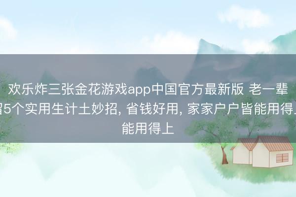 欢乐炸三张金花游戏app中国官方最新版 老一辈留5个实用生计土妙招， 省钱好用， 家家户户皆能用得上