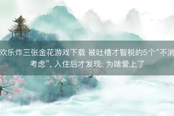 欢乐炸三张金花游戏下载 被吐槽才智税的5个“不消考虑”， 入住后才发现: 为啥爱上了