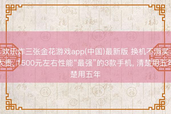 欢乐炸三张金花游戏app(中国)最新版 换机不消买太贵， 1500元左右性能“最强”的3款手机， 清楚用五年
