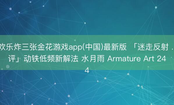 欢乐炸三张金花游戏app(中国)最新版 「迷走反射 . 评」动铁低频新解法 水月雨 Armature Art 24