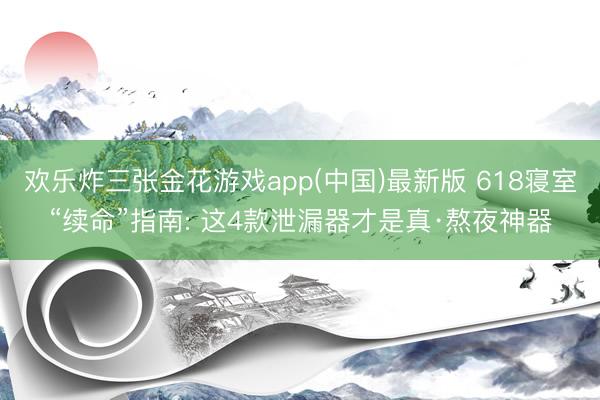 欢乐炸三张金花游戏app(中国)最新版 618寝室“续命”指南: 这4款泄漏器才是真·熬夜神器