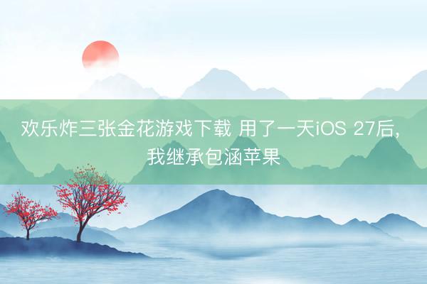 欢乐炸三张金花游戏下载 用了一天iOS 27后, 我继承包涵苹果