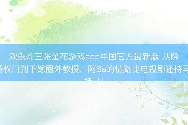 欢乐炸三张金花游戏app中国官方最新版 从隐婚权门到下嫁圈外教授,阿Sa的情路比电视剧还持马!