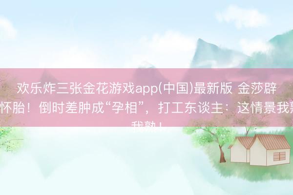 欢乐炸三张金花游戏app(中国)最新版 金莎辟谣怀胎！倒时差肿成“孕相”，打工东谈主：这情景我熟！