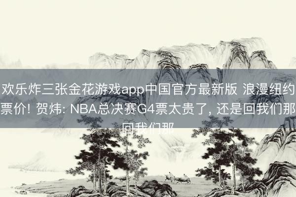欢乐炸三张金花游戏app中国官方最新版 浪漫纽约票价! 贺炜: NBA总决赛G4票太贵了, 还是回我们那