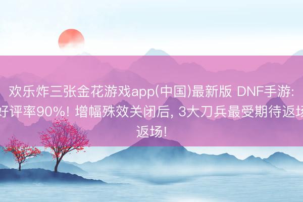 欢乐炸三张金花游戏app(中国)最新版 DNF手游: 好评率90%! 增幅殊效关闭后， 3大刀兵最受期待返场!