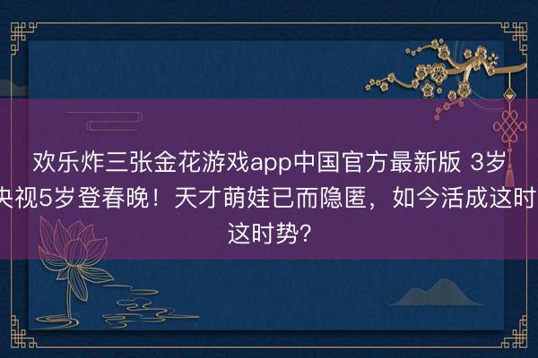 欢乐炸三张金花游戏app中国官方最新版 3岁上央视5岁登春晚！天才萌娃已而隐匿，如今活成这时势？