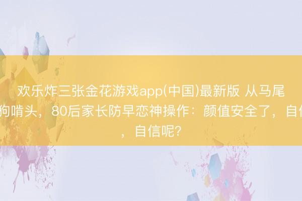 欢乐炸三张金花游戏app(中国)最新版 从马尾辫到狗啃头，80后家长防早恋神操作：颜值安全了，自信呢？