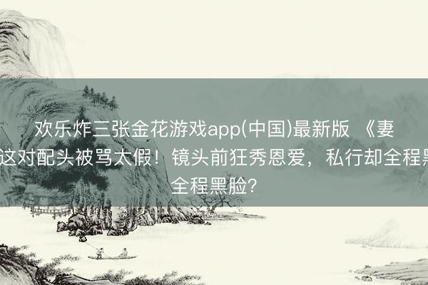 欢乐炸三张金花游戏app(中国)最新版 《妻旅》这对配头被骂太假!镜头前狂秀恩爱,私行却全程黑脸?