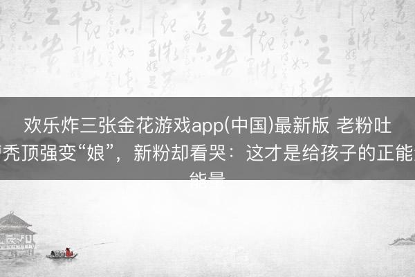 欢乐炸三张金花游戏app(中国)最新版 老粉吐槽秃顶强变“娘”，新粉却看哭：这才是给孩子的正能量