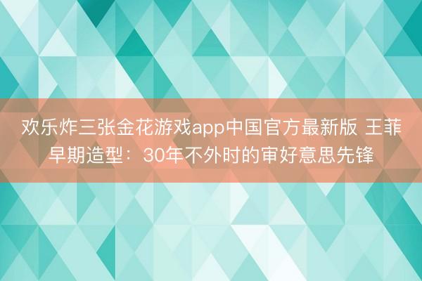 欢乐炸三张金花游戏app中国官方最新版 王菲早期造型：30年不外时的审好意思先锋
