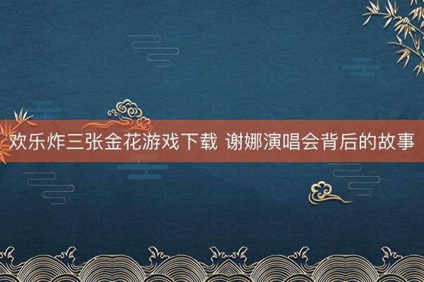 欢乐炸三张金花游戏下载 谢娜演唱会背后的故事