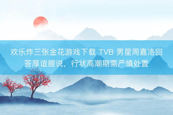 欢乐炸三张金花游戏下载 TVB 男星周嘉洛回答厚谊据说，行状高潮期需严慎处置