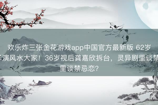 欢乐炸三张金花游戏app中国官方最新版 62岁黎耀祥演风水大家！36岁视后龚嘉欣拆台，灵异剧里谈禁忌恋？