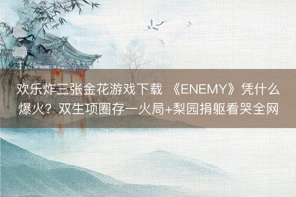 欢乐炸三张金花游戏下载 《ENEMY》凭什么爆火?双生项圈存一火局+梨园捐躯看哭全网