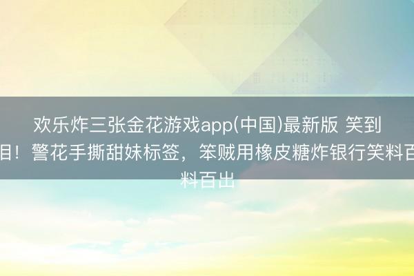 欢乐炸三张金花游戏app(中国)最新版 笑到飙泪!警花手撕甜妹标签,笨贼用橡皮糖炸银行笑料百出