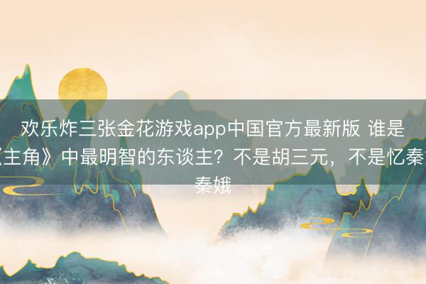 欢乐炸三张金花游戏app中国官方最新版 谁是《主角》中最明智的东谈主？不是胡三元，不是忆秦娥