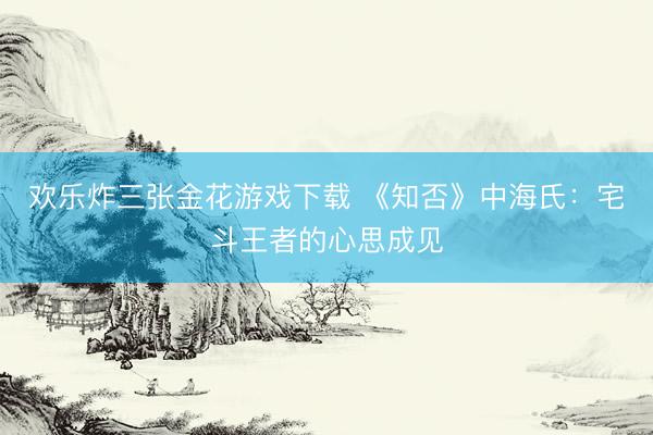 欢乐炸三张金花游戏下载 《知否》中海氏：宅斗王者的心思成见