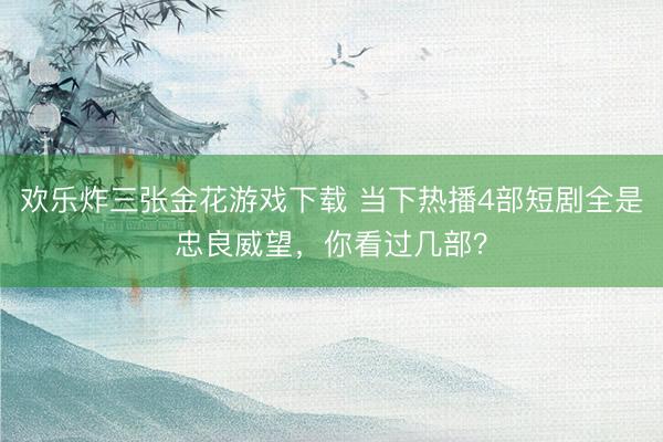 欢乐炸三张金花游戏下载 当下热播4部短剧全是忠良威望，你看过几部？