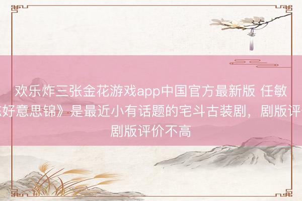欢乐炸三张金花游戏app中国官方最新版 任敏《良陈好意思锦》是最近小有话题的宅斗古装剧，剧版评价不高