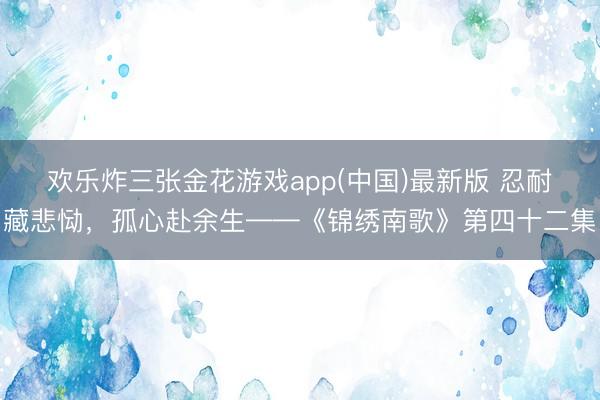 欢乐炸三张金花游戏app(中国)最新版 忍耐藏悲恸,孤心赴余生——《锦绣南歌》第四十二集