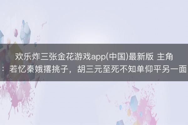 欢乐炸三张金花游戏app(中国)最新版 主角：若忆秦娥撂挑子，胡三元至死不知单仰平另一面
