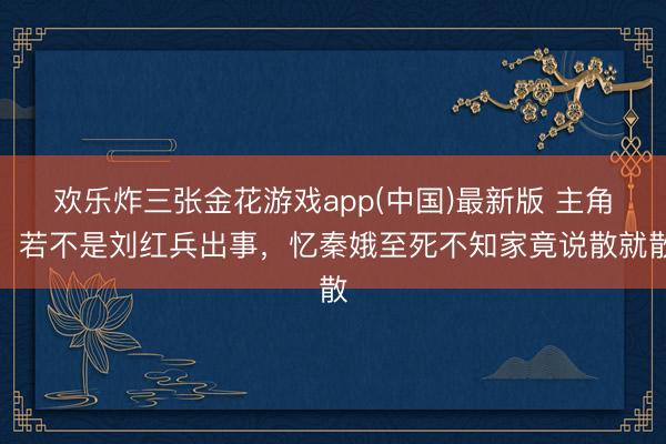 欢乐炸三张金花游戏app(中国)最新版 主角:若不是刘红兵出事,忆秦娥至死不知家竟说散就散