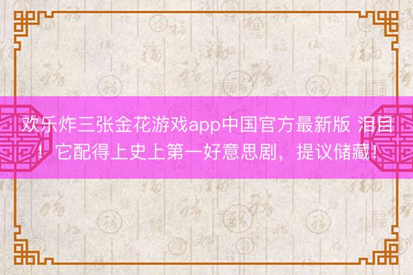 欢乐炸三张金花游戏app中国官方最新版 泪目!它配得上史上第一好意思剧,提议储藏!