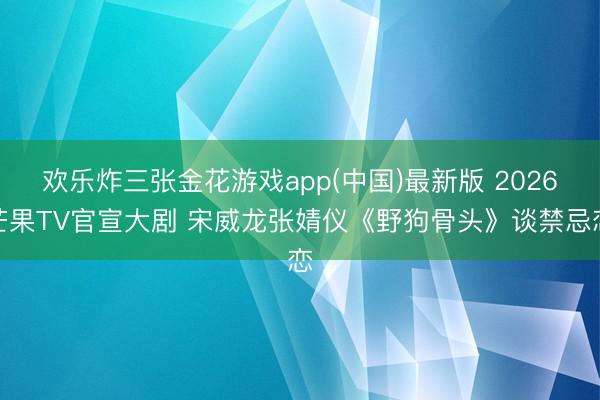 欢乐炸三张金花游戏app(中国)最新版 2026芒果TV官宣大剧 宋威龙张婧仪《野狗骨头》谈禁忌恋