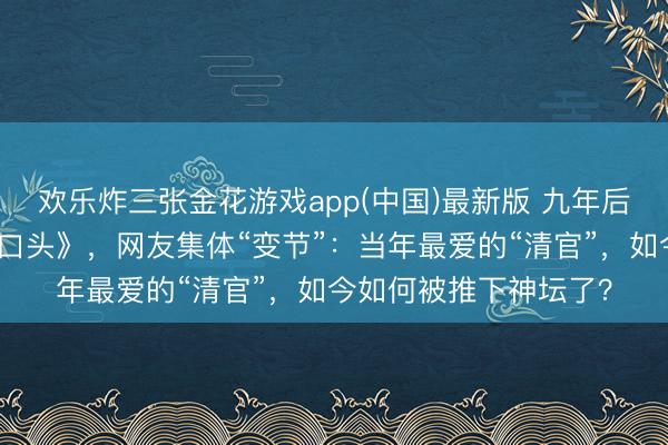 欢乐炸三张金花游戏app(中国)最新版 九年后再看《东说念主民的口头》,网友集体“变节”:当年最爱的“清官”,如今如何被推下神坛了?