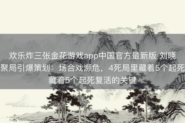 欢乐炸三张金花游戏app中国官方最新版 刘晓庆监制剧围聚局引爆策划：场合戏濒危，4死局里藏着5个起死复活的关键