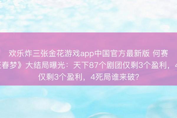 欢乐炸三张金花游戏app中国官方最新版 何赛飞新剧《戏班春梦》大结局曝光：天下87个剧团仅剩3个盈利，4死局谁来破？