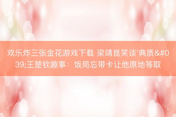 欢乐炸三张金花游戏下载 梁靖崑笑谈'典质'王楚钦趣事：饭局忘带卡让他原地等取