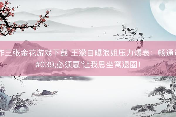 欢乐炸三张金花游戏下载 王濛自曝浪姐压力爆表:畅通员的'必须赢'让我思坐窝退圈!