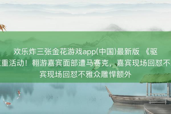 欢乐炸三张金花游戏app(中国)最新版 《驱驰吧》被扒双重活动！翱游嘉宾面部遭马赛克，嘉宾现场回怼不雅众雕悍额外