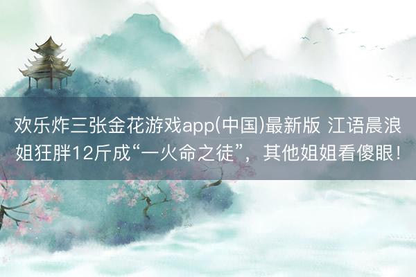 欢乐炸三张金花游戏app(中国)最新版 江语晨浪姐狂胖12斤成“一火命之徒”，其他姐姐看傻眼！