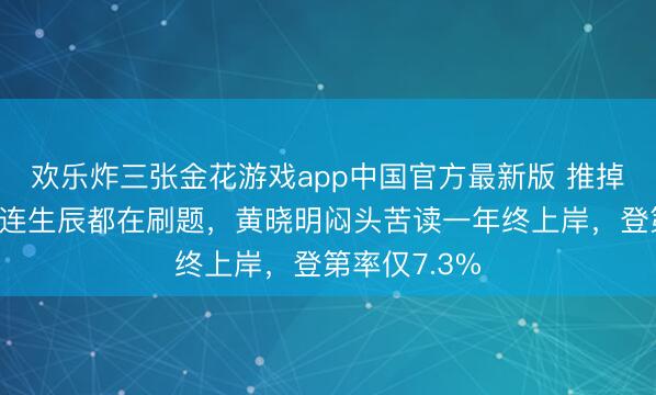 欢乐炸三张金花游戏app中国官方最新版 推掉全年戏约、连生辰都在刷题,黄晓明闷头苦读一年终上岸,登第率仅7.3%
