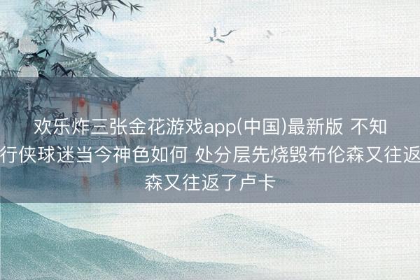 欢乐炸三张金花游戏app(中国)最新版 不知说念独行侠球迷当今神色如何 处分层先烧毁布伦森又往返了卢卡