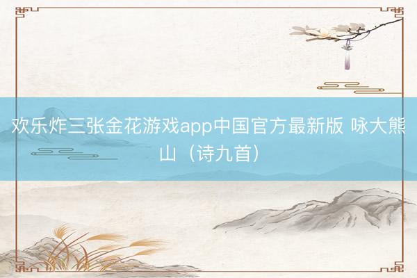 欢乐炸三张金花游戏app中国官方最新版 咏大熊山(诗九首)