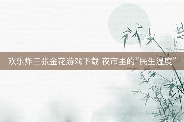 欢乐炸三张金花游戏下载 夜市里的“民生温度”