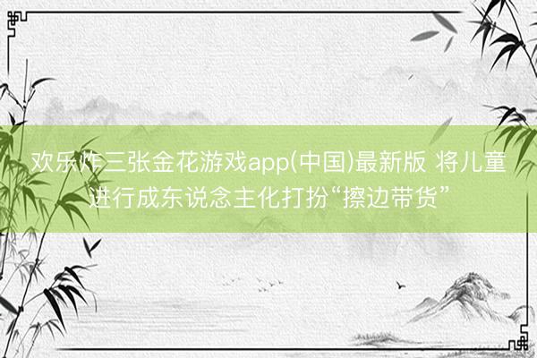 欢乐炸三张金花游戏app(中国)最新版 将儿童进行成东说念主化打扮“擦边带货”